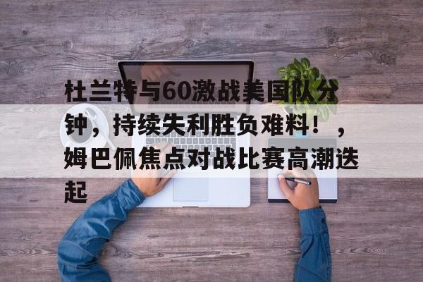 杜兰特与60激战美国队分钟，持续失利胜负难料！，姆巴佩焦点对战比赛高潮迭起的简单介绍-kaiyun体育官网