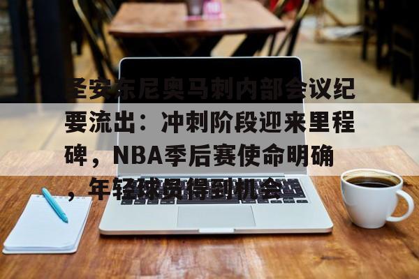 关于圣安东尼奥马刺内部会议纪要流出：冲刺阶段迎来里程碑，NBA季后赛使命明确，年轻球员得到机会的信息-kaiyun体育官网