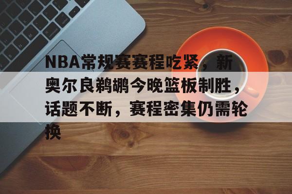 关于NBA常规赛赛程吃紧，新奥尔良鹈鹕今晚篮板制胜，话题不断，赛程密集仍需轮换的信息