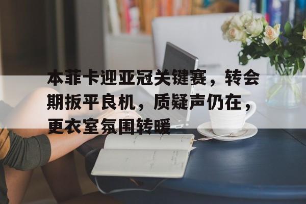 本菲卡迎亚冠关键赛，转会期扳平良机，质疑声仍在，更衣室氛围转暖的简单介绍-开云体育