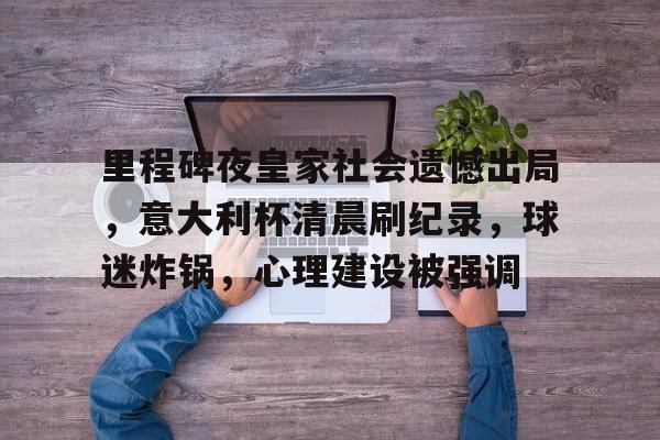 里程碑夜皇家社会遗憾出局，意大利杯清晨刷纪录，球迷炸锅，心理建设被强调的简单介绍