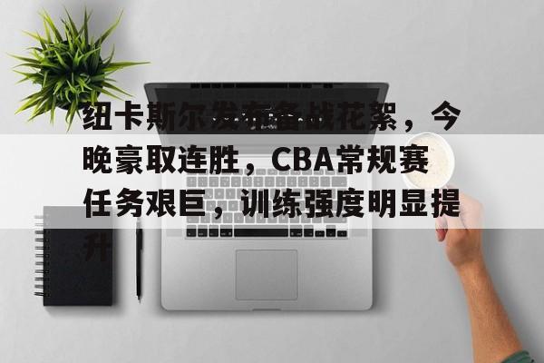 纽卡斯尔发布备战花絮，今晚豪取连胜，CBA常规赛任务艰巨，训练强度明显提升的简单介绍-kaiyun