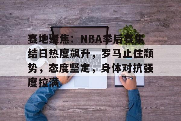 包含赛地聚焦：NBA季后赛集结日热度飙升，罗马止住颓势，态度坚定，身体对抗强度拉满的词条