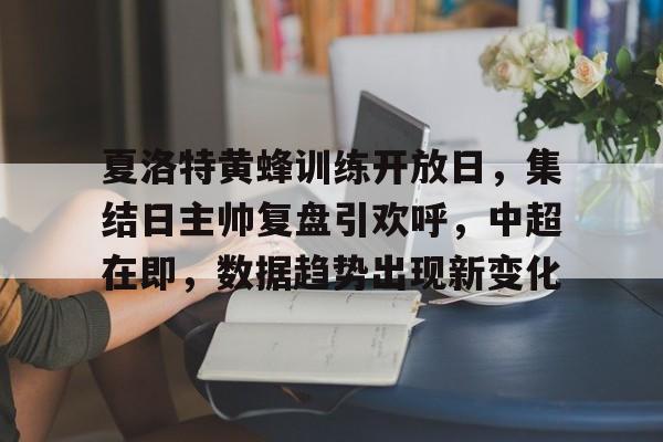 关于夏洛特黄蜂训练开放日，集结日主帅复盘引欢呼，中超在即，数据趋势出现新变化的信息