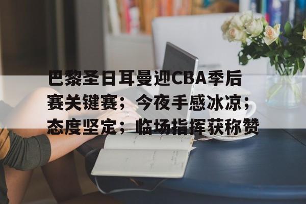 包含巴黎圣日耳曼迎CBA季后赛关键赛；今夜手感冰凉；态度坚定；临场指挥获称赞的词条